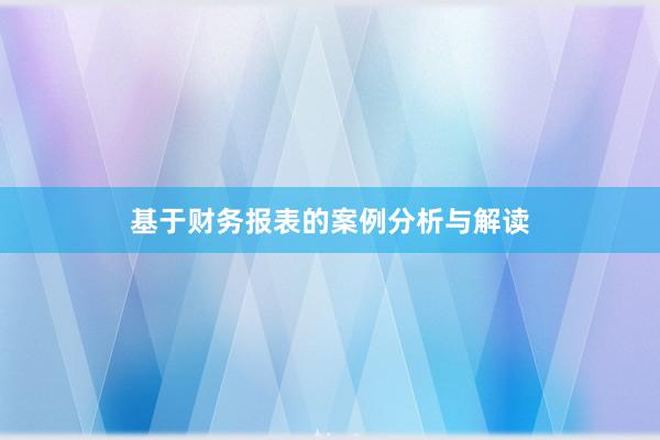 基于财务报表的案例分析与解读