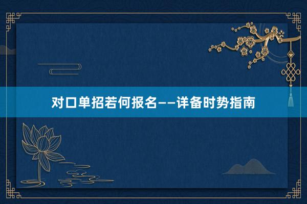 对口单招若何报名——详备时势指南