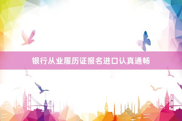 银行从业履历证报名进口认真通畅