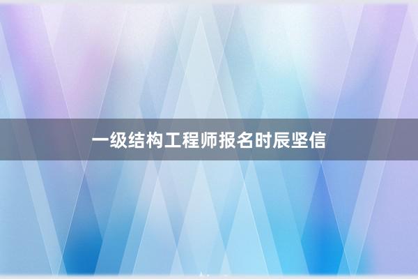 一级结构工程师报名时辰坚信