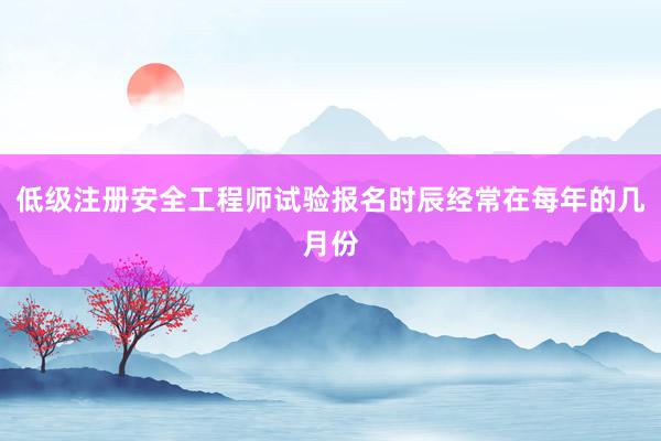低级注册安全工程师试验报名时辰经常在每年的几月份