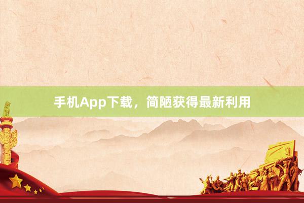 手机App下载，简陋获得最新利用