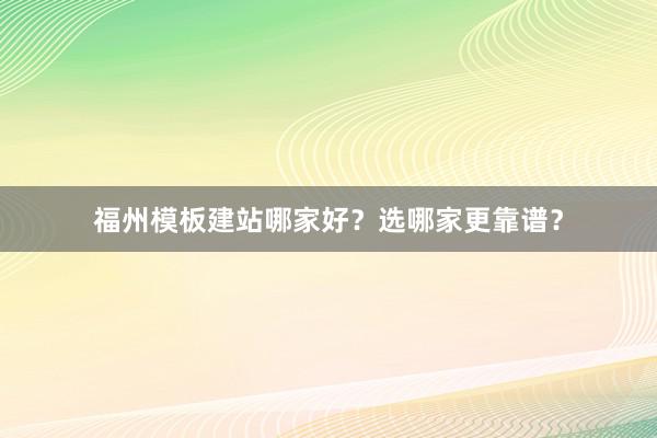福州模板建站哪家好？选哪家更靠谱？