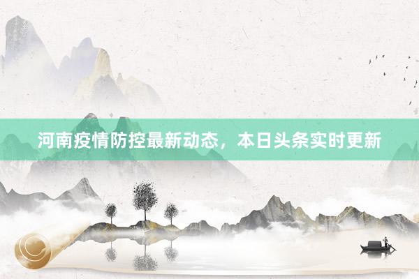 河南疫情防控最新动态，本日头条实时更新