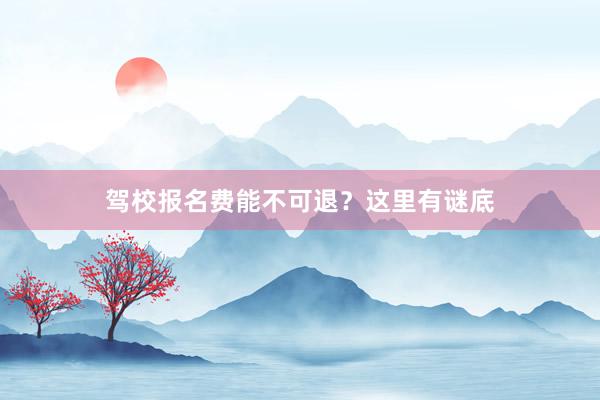 驾校报名费能不可退？这里有谜底