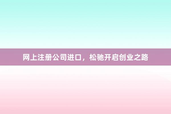 网上注册公司进口，松驰开启创业之路