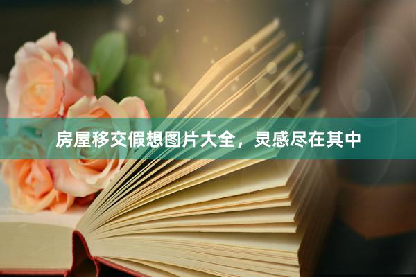 房屋移交假想图片大全，灵感尽在其中