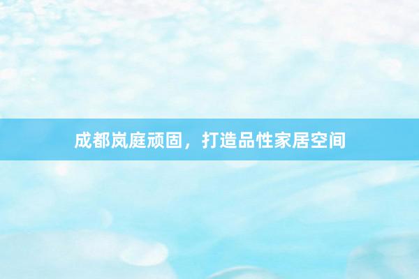 成都岚庭顽固，打造品性家居空间