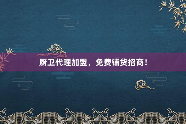 厨卫代理加盟，免费铺货招商！