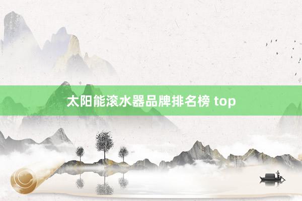 太阳能滚水器品牌排名榜 top