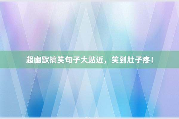 超幽默搞笑句子大贴近，笑到肚子疼！