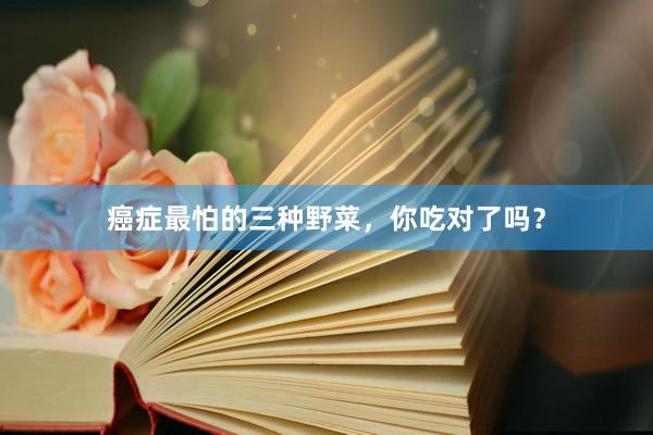 癌症最怕的三种野菜，你吃对了吗？