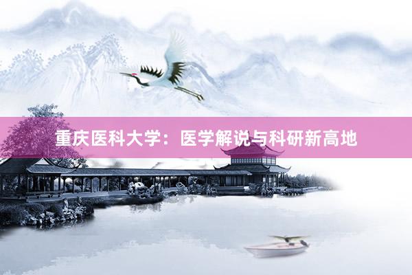 重庆医科大学：医学解说与科研新高地