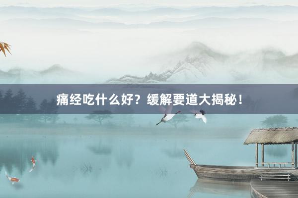 痛经吃什么好？缓解要道大揭秘！