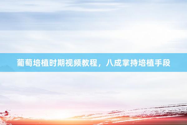 葡萄培植时期视频教程，八成掌持培植手段