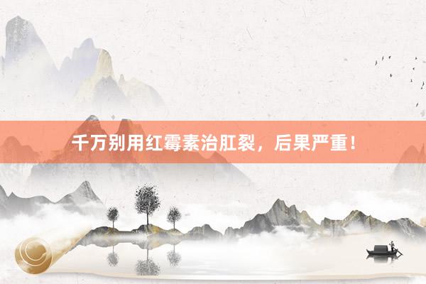 千万别用红霉素治肛裂，后果严重！